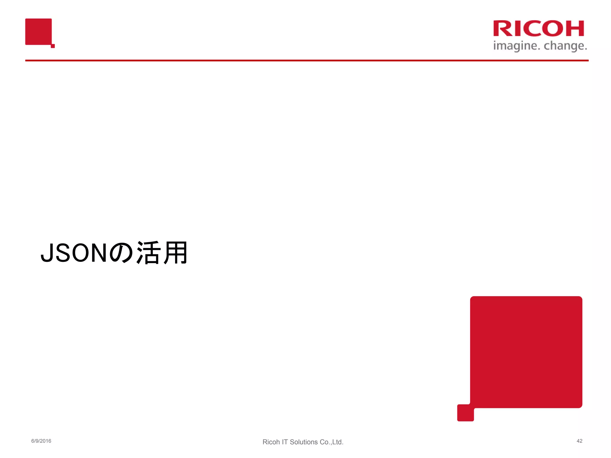 JSONの活用
6/9/2016 Ricoh IT Solutions Co.,Ltd. 42
 