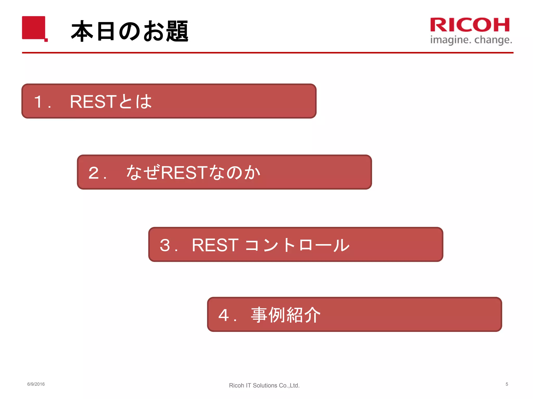 本日のお題
6/9/2016 Ricoh IT Solutions Co.,Ltd. 5
１． RESTとは
２． なぜRESTなのか
３．REST コントロール
４．事例紹介
 