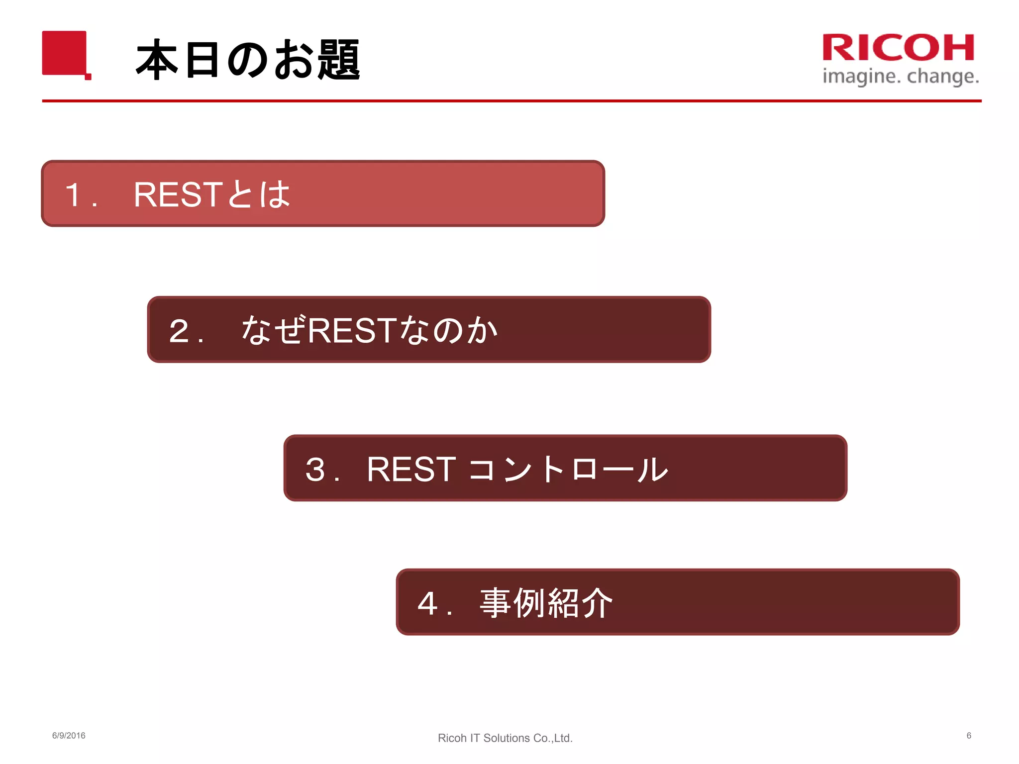 本日のお題
6/9/2016 Ricoh IT Solutions Co.,Ltd. 6
１． RESTとは
２． なぜRESTなのか
３．REST コントロール
４．事例紹介
 