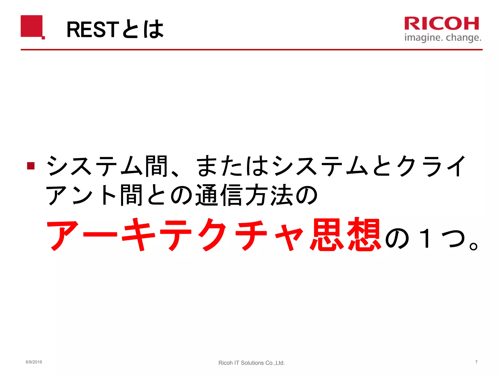 RESTとは
 システム間、またはシステムとクライ
アント間との通信方法の
アーキテクチャ思想の１つ。
6/9/2016 Ricoh IT Solutions Co.,Ltd. 7
 