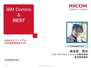 IBM Domino
&
REST
2016年6月10日
Notesコンソーシアム
九州地区研究会 2016
6/9/2016
Ricoh IT Solutions Co.,Ltd. 1
海老原 賢次
リコーITソリューションズ株式会社
鹿児島事業所
 