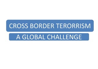 CROSS BORDER TERORRISM
A GLOBAL CHALLENGE
 