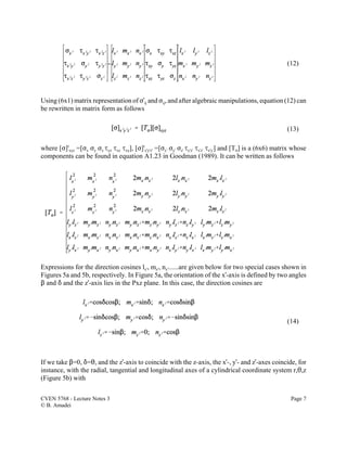 CVEN 5768 - Lecture Notes 3 Page 7
© B. Amadei
(12)
(13)
(14)
Using (6x1) matrix representation of FUij and Fij, and after algebraic manipulations, equation (12) can
be rewritten in matrix form as follows
where [F]t
xyz =[Fx Fy Fz Jyz Jxz Jxy], [F]t
x'y'z' =[FxU FyU FzU Jy'z' JxUzU JxUyU] and [TF] is a (6x6) matrix whose
components can be found in equation A1.23 in Goodman (1989). It can be written as follows
Expressions for the direction cosines lx', mx', nx'......are given below for two special cases shown in
Figures 5a and 5b, respectively. In Figure 5a, the orientation of the xU-axis is defined by two angles
$ and * and the zU-axis lies in the Pxz plane. In this case, the direction cosines are
If we take $=0, *=2, and the zU-axis to coincide with the z-axis, the xU-, yU- and zU-axes coincide, for
instance, with the radial, tangential and longitudinal axes of a cylindrical coordinate system r,2,z
(Figure 5b) with
 