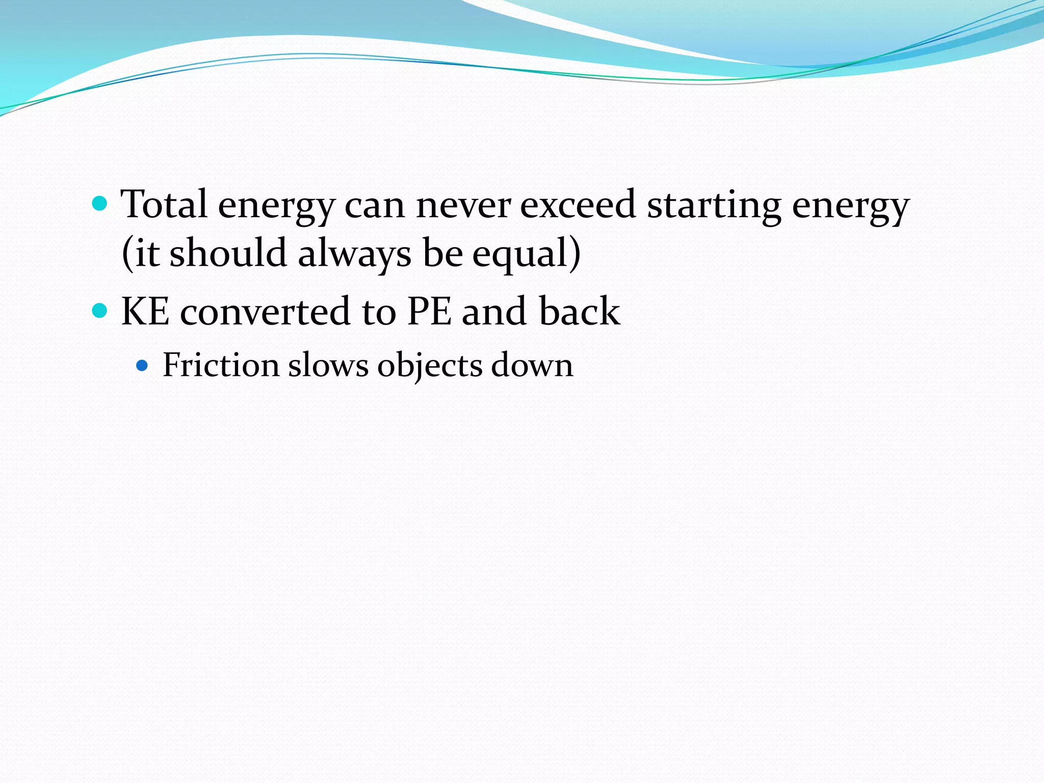  Total energy can never exceed starting energy
(it should always be equal)
KE converted to PE and back
Friction slows objects down
