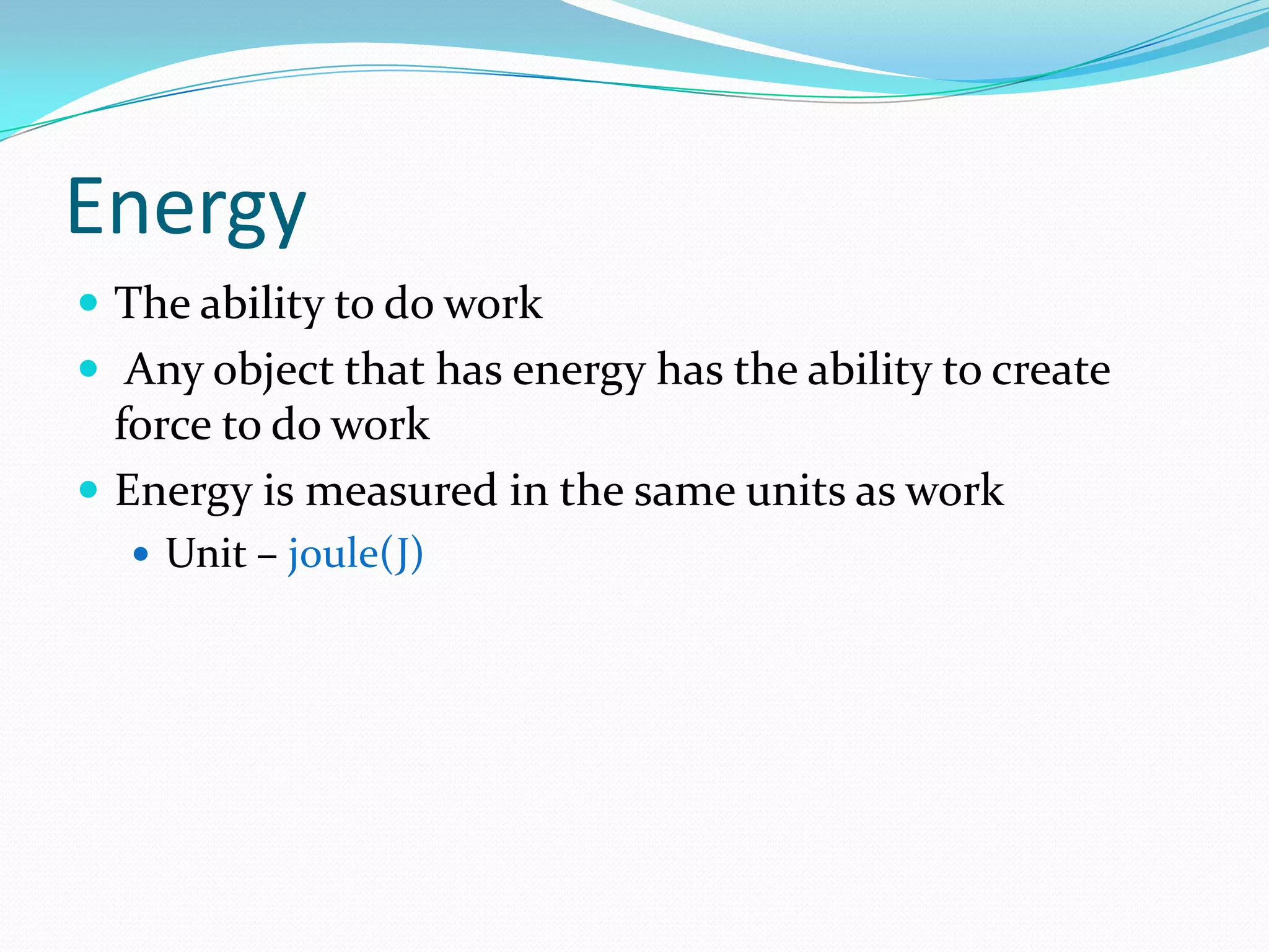 Energy
The ability to do work
Any object that has energy has the ability to create
force to do work
Energy is measured in the same units as work
Unit – joule(J)