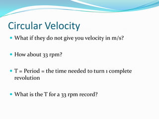Circular Velocity
 What if they do not give you velocity in m/s?


 How about 33 rpm?


 T = Period = the time needed to turn 1 complete
 revolution

 What is the T for a 33 rpm record?
 