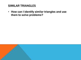 SIMILAR TRIANGLES
• How can I identify similar triangles and use
  them to solve problems?
 