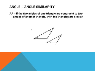 ANGLE – ANGLE SIMILARITY
AA – If the two angles of one triangle are congruent to two
  angles of another triangle, then the triangles are similar.
 