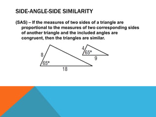SIDE-ANGLE-SIDE SIMILARITY
(SAS) – If the measures of two sides of a triangle are
  proportional to the measures of two corresponding sides
  of another triangle and the included angles are
  congruent, then the triangles are similar.
 