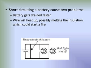 • Short circuiting a battery cause two problems:
– Battery gets drained faster
– Wire will heat up, possibly melting the insulation,
which could start a fire
 