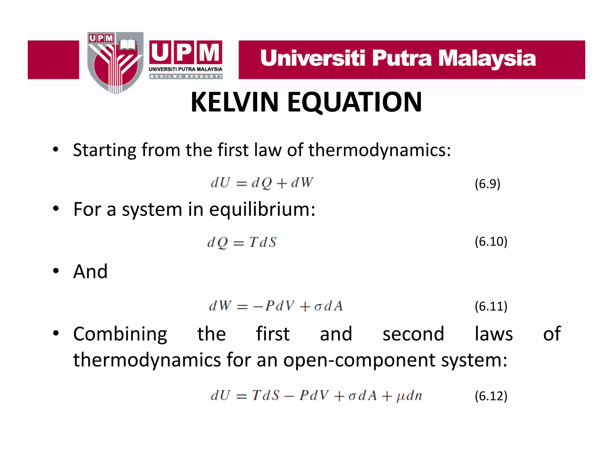 KELVIN EQUATION
• Starting from the first law of thermodynamics
thermodynamics:
(6.9)

• For a system in equilibrium:
(6.10)

• A d
And
(6.11)

• Combining the f
b
h
first and second l
d
d laws
thermodynamics for an open‐component system:
(6.12)

of
f

 