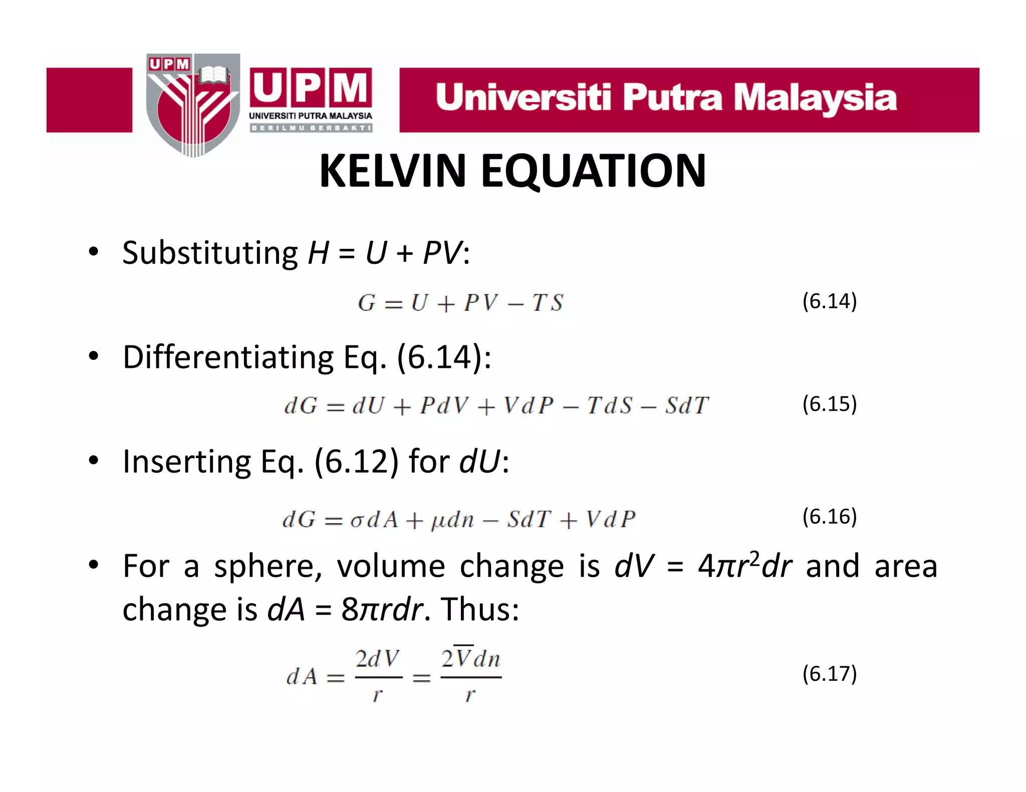 KELVIN EQUATION
• S b tit ti H = U + PV
Substituting
PV:
(6.14)

• Diff
Differentiating E (6 14)
i i Eq. (6.14):
(6.15)

• Inserting Eq. (6.12) for dU:
(6.16)

• For a sphere, volume change is dV = 4πr2dr and area
change is dA = 8πrdr. Thus:
(6.17)

 