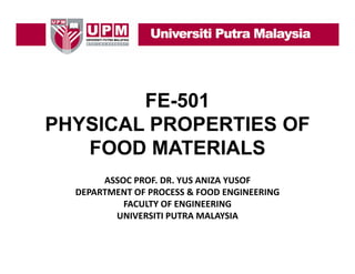 FE-501
PHYSICAL PROPERTIES OF
FOOD MATERIALS
ASSOC PROF. DR. YUS ANIZA YUSOF
DEPARTMENT OF PROCESS & FOOD ENGINEERING
&
FACULTY OF ENGINEERING
UNIVERSITI PUTRA MALAYSIA

 