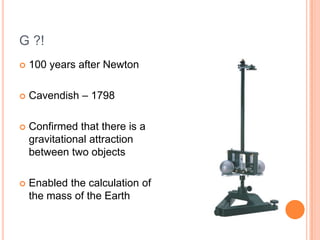 G ?!
100 years after Newton
Cavendish – 1798
Confirmed that there is a
gravitational attraction
between two objects
Enabled the calculation of
the mass of the Earth