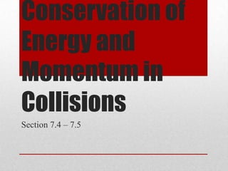 Conservation of
Energy and
Momentum in
Collisions
Section 7.4 – 7.5
 