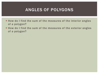 ANGLES OF POLYGONS

 How do I find the sum of the measures of the interior angles
  of a polygon?
 How do I find the sum of the measures of the exterior angles
  of a polygon?
 