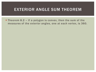 EXTERIOR ANGLE SUM THEOREM

 Theorem 8.2 – If a polygon is convex, then the sum of the
  measures of the exterior angles, one at each vertex, is 360.
 