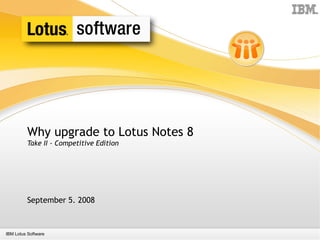 Why upgrade to Lotus Notes 8
         Take II - Competitive Edition




         September 5. 2008



IBM Lotus Software
 