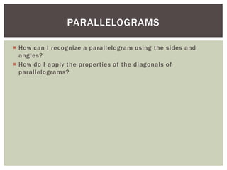 PARALLELOGRAMS

 How can I recognize a parallelogram using the sides and
  angles?
 How do I apply the properties of the diagonals of
  parallelograms?
 
