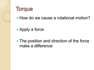 Torque
   How do we cause a rotational motion?

   Apply a force

   The position and direction of the force
    make a difference
 