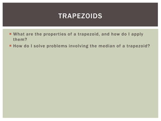 TRAPEZOIDS

 What are the properties of a trapezoid, and how do I apply
  them?
 How do I solve problems involving the median of a trapezoid?
 