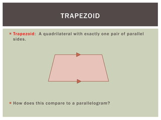 TRAPEZOID

 Trapezoid: A quadrilateral with exactly one pair of parallel
  sides.




 How does this compare to a parallelogram?
 