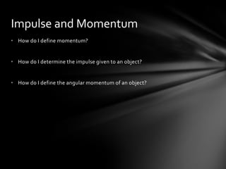 Impulse and Momentum
• How do I define momentum?


• How do I determine the impulse given to an object?


• How do I define the angular momentum of an object?
 