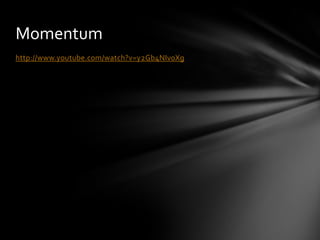 Momentum
http://www.youtube.com/watch?v=y2Gb4NIv0Xg
 