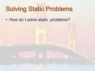 Solving Static Problems
• How do I solve static problems?