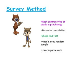 Survey Method
•Most common type of
study in psychology
•Measures correlation
•Cheap and fast
•Need a good random
sample
•Low-response rate
 