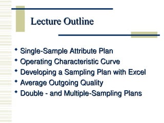 Lecture Outline
Lecture Outline
 Single-Sample Attribute Plan
Single-Sample Attribute Plan
 Operating Characteristic Curve
Operating Characteristic Curve
 Developing a Sampling Plan with Excel
Developing a Sampling Plan with Excel
 Average Outgoing Quality
Average Outgoing Quality
 Double - and Multiple-Sampling Plans
Double - and Multiple-Sampling Plans
 