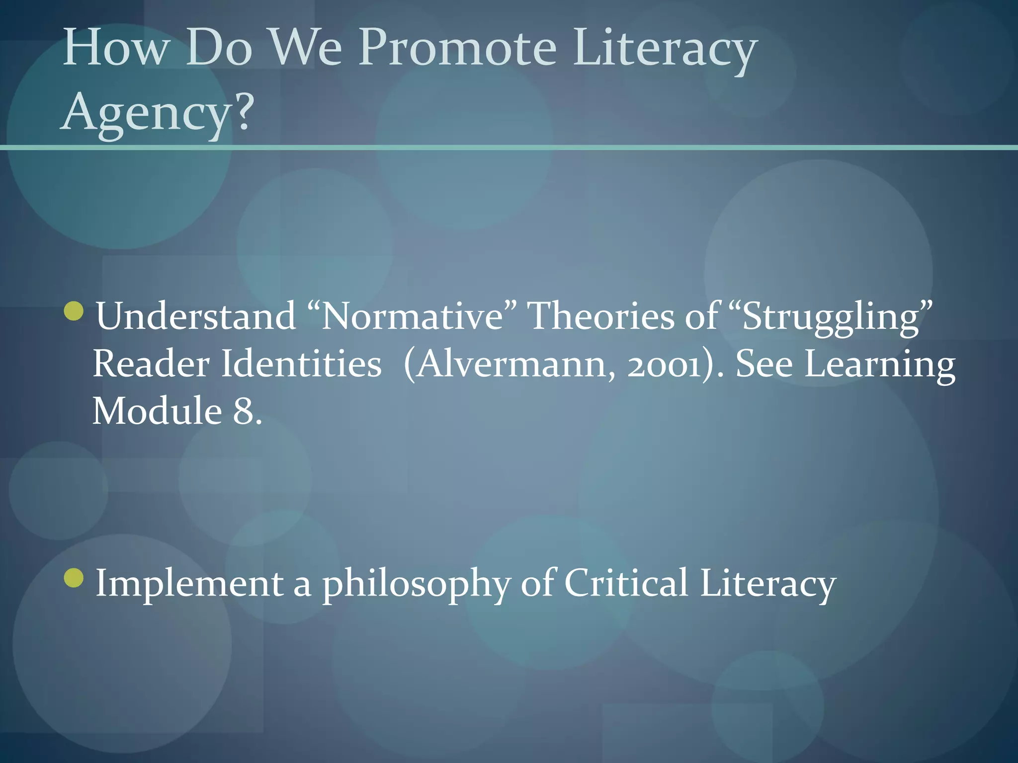 How Do We Promote Literacy
Agency?
Understand “Normative” Theories of “Struggling”
Reader Identities (Alvermann, 2001). See Learning
Module 8.
Implement a philosophy of Critical Literacy
 