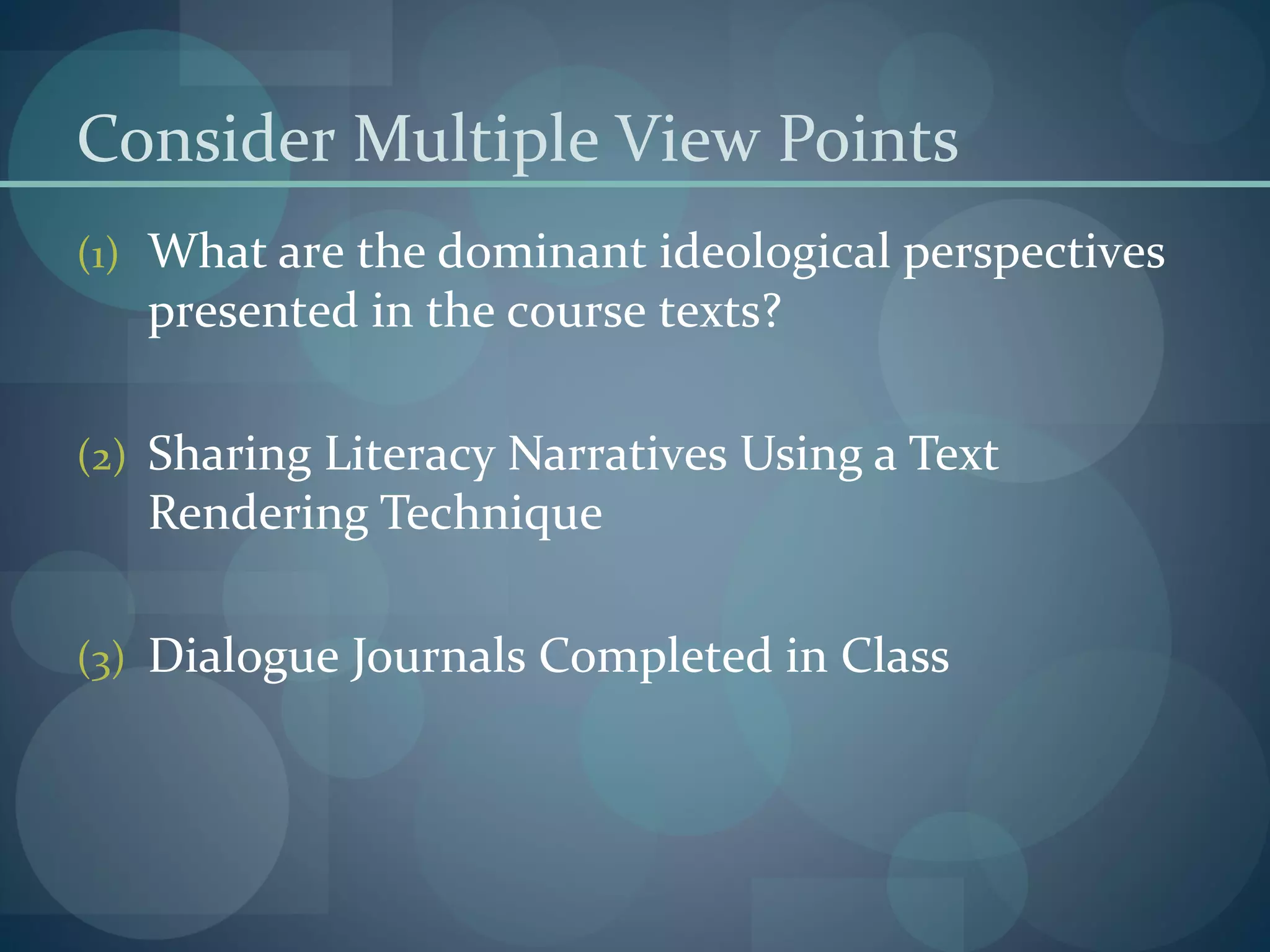 Consider Multiple View Points
(1) What are the dominant ideological perspectives
presented in the course texts?
(2) Sharing Literacy Narratives Using a Text
Rendering Technique
(3) Dialogue Journals Completed in Class
 