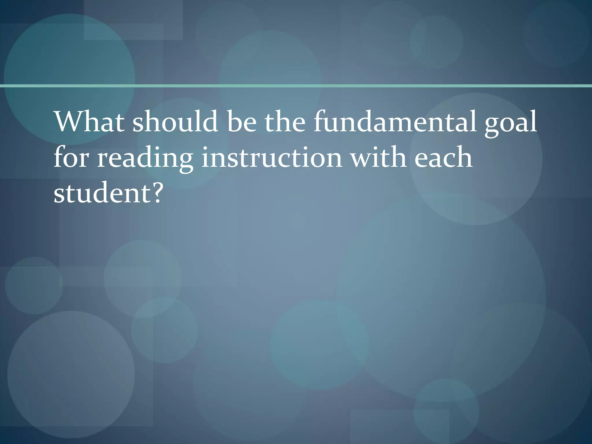 What should be the fundamental goal
for reading instruction with each
student?
 