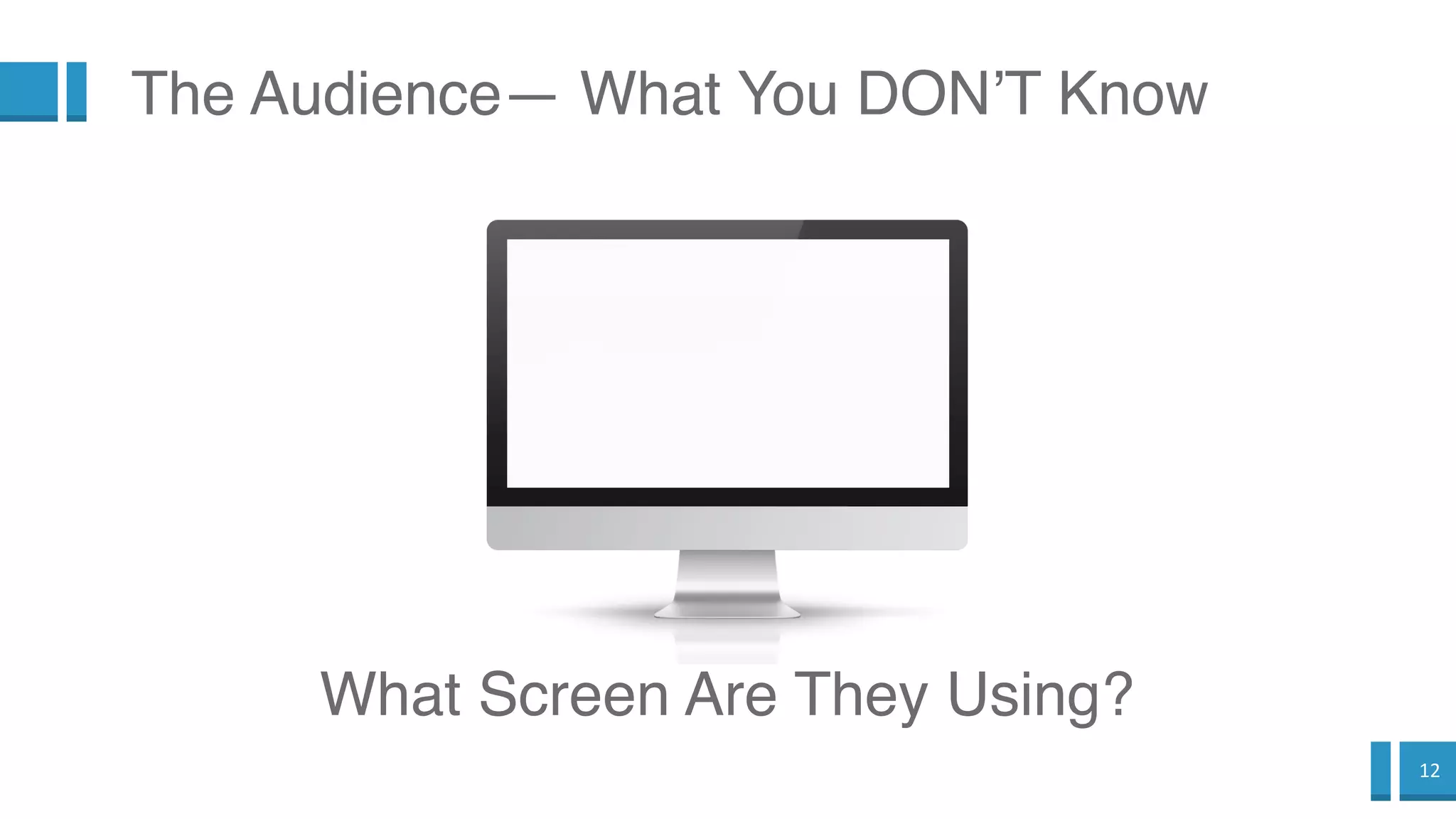 12
What Screen Are They Using?
The Audience— What You DON’T Know
 
