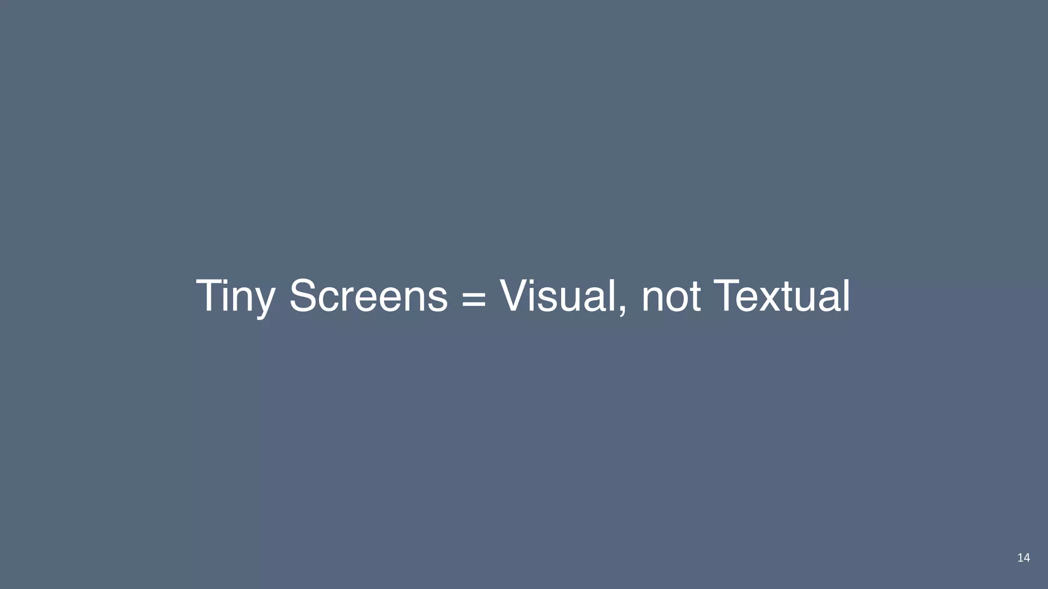14
Tiny Screens = Visual, not Textual
 