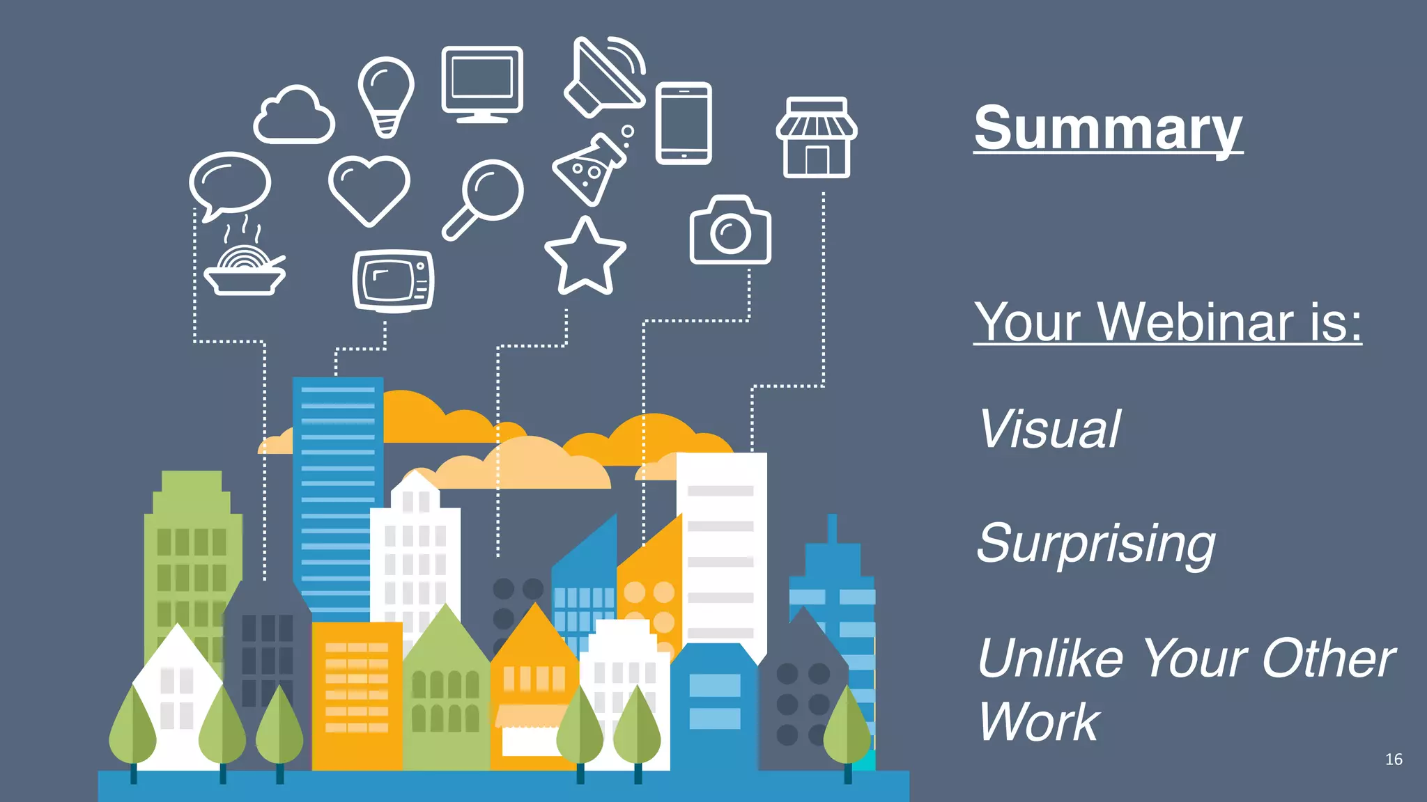 16
Your Webinar is:
Visual
Surprising
Unlike Your Other
Work
Summary
 