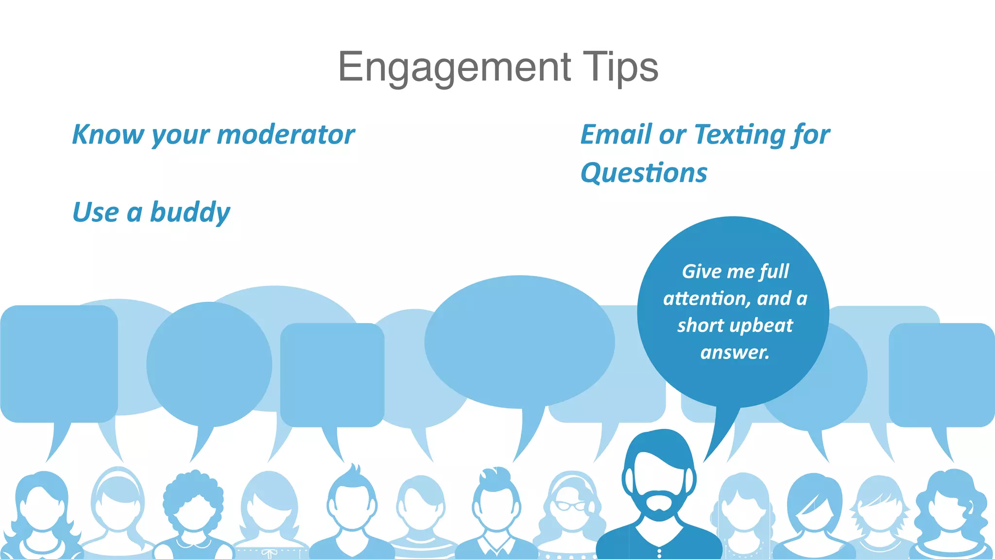 19
Engagement Tips
Give me full
attention, and a
short upbeat
answer.
Know your moderator Email or Texting for
Questions
Use a buddy
 