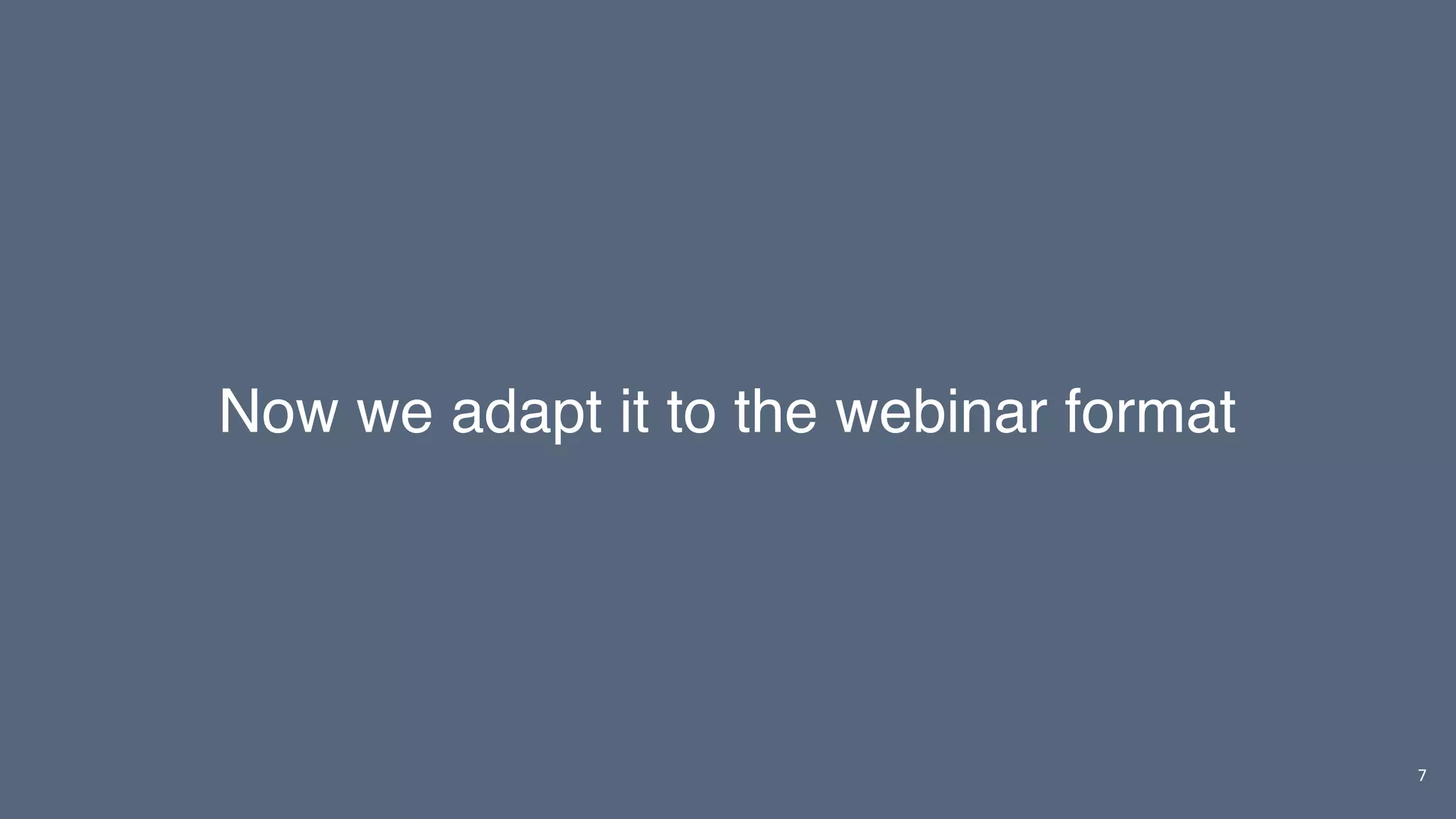 7
Now we adapt it to the webinar format
 
