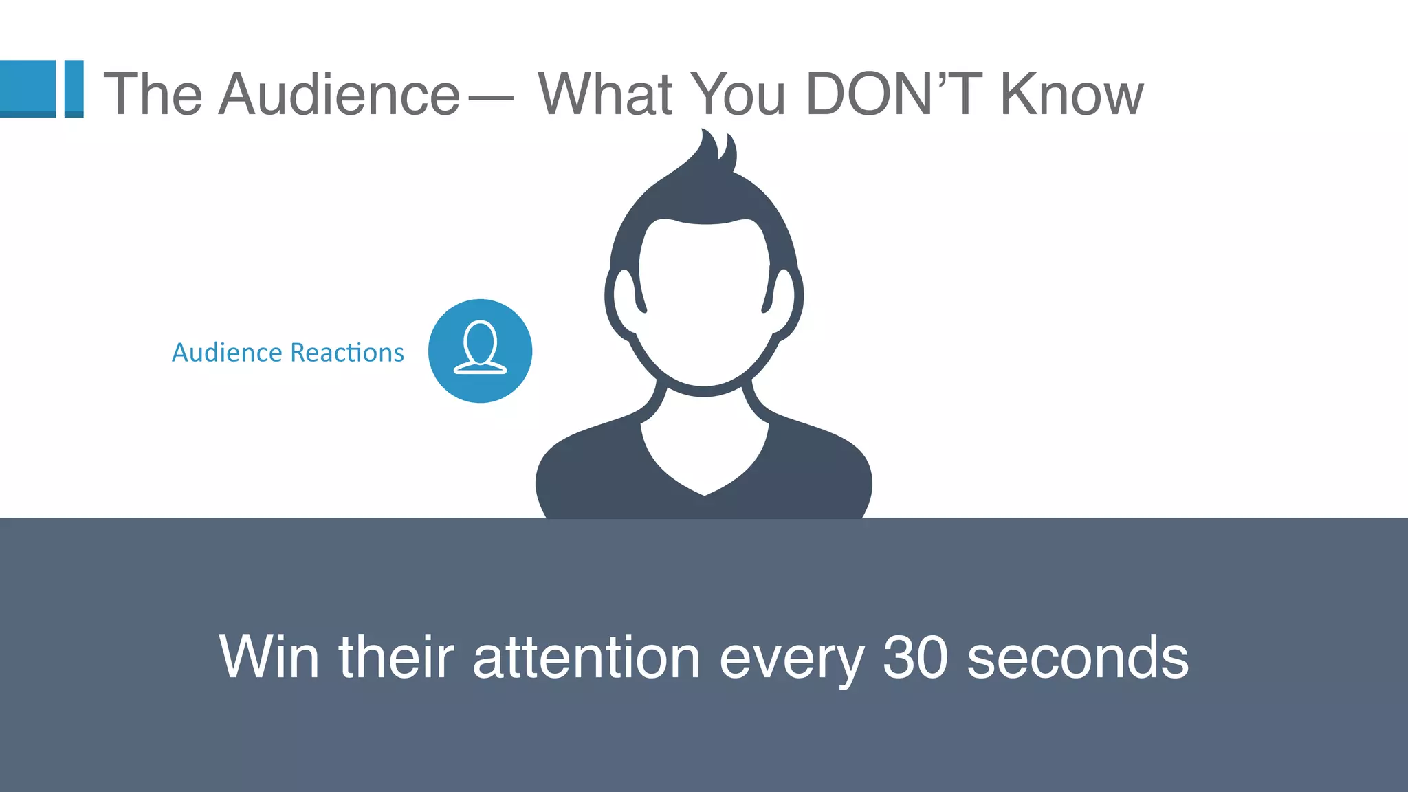9
Win their attention every 30 seconds
The Audience— What You DON’T Know
Audience Reactions
 