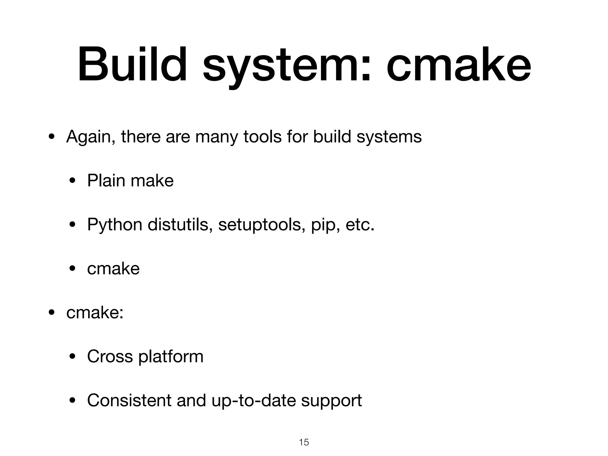 Build system: cmake • Again, there are many tools for build systems • Plain make • Python distutils, setuptools, pip, etc. • cmake • cmake: • Cross platform • Consistent and up-to-date support 15 