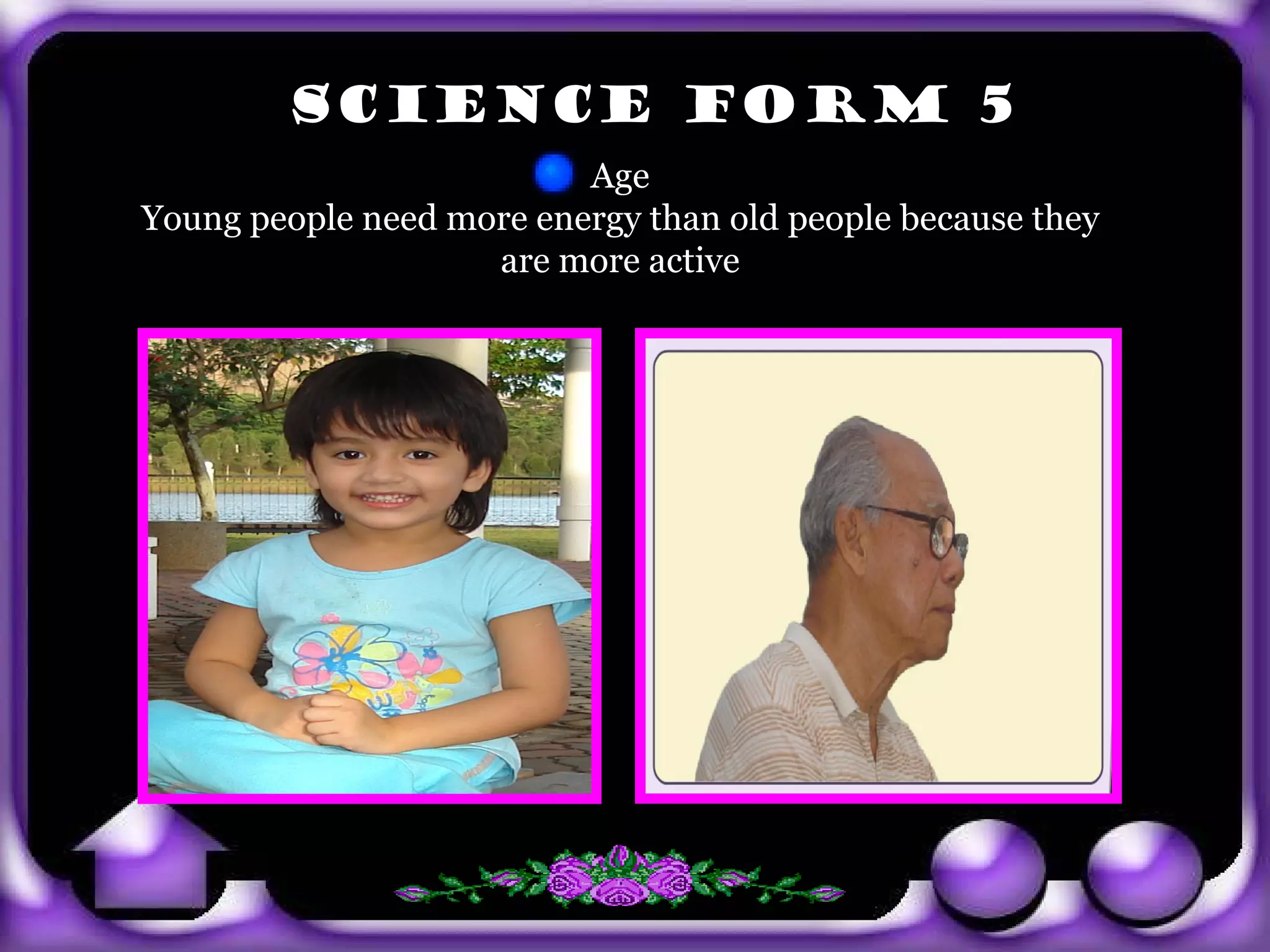 SCIENCE FORM 5
                                 Age
       Young people need more energy than old people because they
                           are more active




exit
 