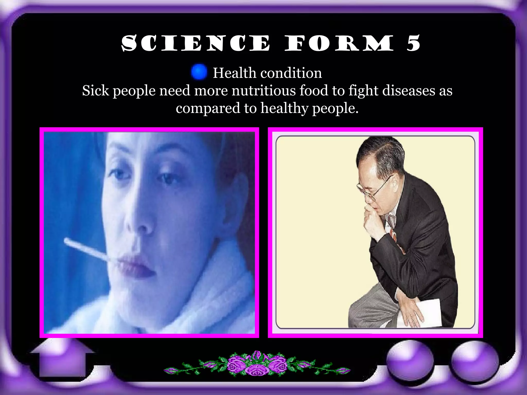 SCIENCE FORM 5
                          Health condition
       Sick people need more nutritious food to fight diseases as
                     compared to healthy people.




exit
 