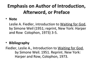 Emphasis on Author of Introduction, Afterword, or Preface Note Leslie A. Fiedler, introduction to  Waiting for God , by Simone Weil (1951; reprint, New York: Harper and Row  Colophon, 1973) 3-5. Bibliography Fiedler, Leslie A., Introduction to  Waiting for God ,  by Simone Weil. 1951. Reprint. New York:  Harper and Row, Colophon, 1973. 