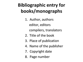 Bibliographic entry for books/monographs Author, authors editor, editors compilers, translators 2.  Title of the book 3.  Place of publication 4.  Name of the publisher Copyright date Page number 