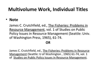 Multivolume Work, Individual Titles Note James C. Crutchfield, ed.,  The Fisheries: Problems in Resource Management , vol. 1 of Studies on Public Policy Issues in Resource Management (Seattle: Univ. of Washington Press, 1965), 61-74 . OR James C. Crutchfield, ed.,  The Fisheries: Problems in Resource Management  (Seattle: U of Washington , 1965) 61-74, vol. 1 of  Studies on Public Policy Issues in Resource Management . 