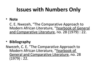 Issues with Numbers Only Note C. E. Nwezeh, “The Comparative Approach to Modern African Literature, “ Yearbook of General and Comparative Literature , no. 28 (1979) : 22. Bibliography Nwezeh, C. E. “The Comparative Approach to  Modern African Literature, “ Yearbook of  General and Comparative Literature , no. 28  (1979) : 22. 