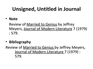 Unsigned, Untitled in Journal Note Review of  Married to Genius  by Jeffrey Meyers,  Journal of Modern Literature  7 (1979) : 579. Bibliography Review of  Married to Genius  by Jeffrey Meyers,  Journal of Modern Literature  7 (1979) :  579. 