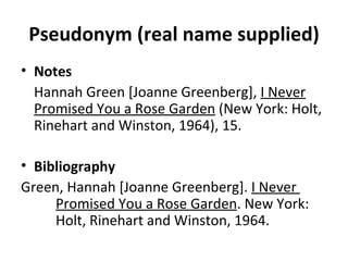 Pseudonym (real name supplied) Notes Hannah Green [Joanne Greenberg],  I Never Promised You a Rose Garden  (New York: Holt, Rinehart and Winston, 1964), 15. Bibliography Green, Hannah [Joanne Greenberg].  I Never  Promised You a Rose Garden . New York:  Holt, Rinehart and Winston, 1964. 
