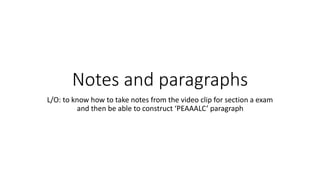 Notes and paragraphs
L/O: to know how to take notes from the video clip for section a exam
and then be able to construct ‘PEAAALC’ paragraph
 